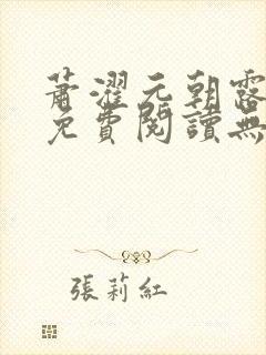 萧濯元朝露全文免费阅读无弹窗笔趣