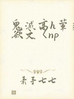 鬼灭高h荤爽肉欲文〈np