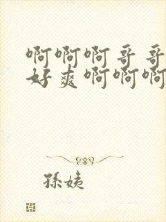 啊啊啊哥哥好大好爽啊啊啊