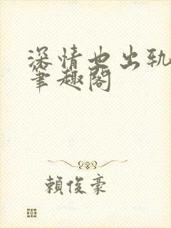 深情也出轨逆2笔趣阁