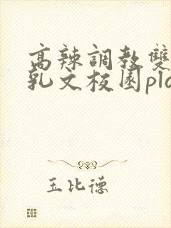 高辣调教双性产乳文校园play言情小说