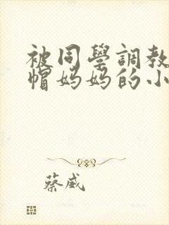 被同学调教成绿帽妈妈的小说