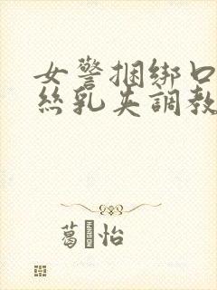 女警捆绑口球白丝乳夹调教