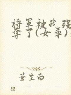 将军被我强取豪夺了(女尊)天选之人
