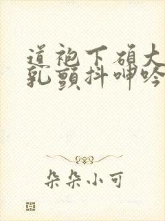 道袍下硕大的双乳颤抖呻吟