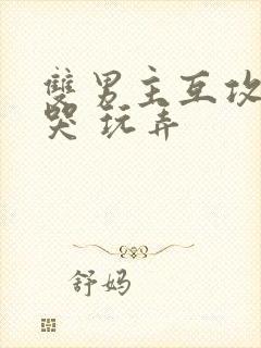 双男主互攻 爽哭 玩弄