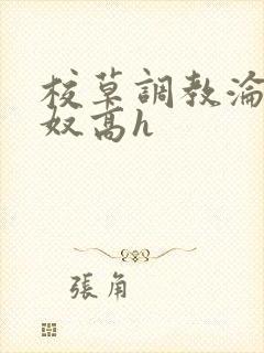 校草调教沦为肉奴高h