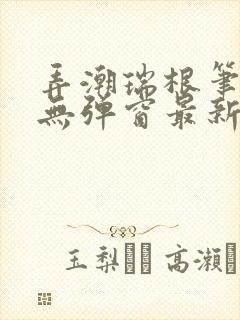 弄潮瑞根笔趣阁无弹窗最新章节更新