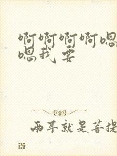 啊啊啊啊嗯嗯嗯嗯我要