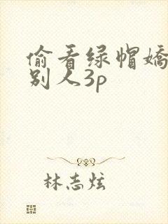 偷看绿帽娇妻和别人3p