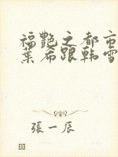 福艳之都市后宫叶希跟韩雪