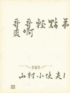 哥哥轻点弟弟好爽啊