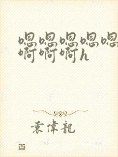 嗯嗯嗯嗯嗯啊啊啊啊啊h