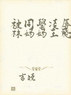 被同学凌辱的丝袜妈妈王飞李若雪