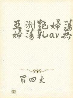 亚洲艳妇荡乳豪妇荡乳av无福利