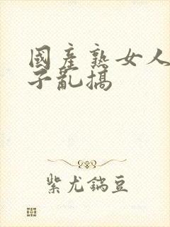 国产熟女人妻与子乱搞