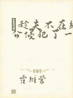 巜趁夫不在给给公侵犯了一天