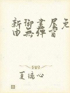 新御书屋免费自由无弹窗