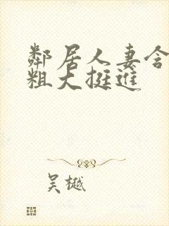 邻居人妻含泪让粗大挺进