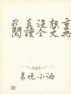 我真没想重生啊阅读全文无弹窗
