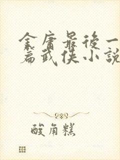 金庸最后一篇长篇武侠小说是什么