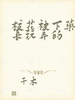 校花被下药被校长玩弄的