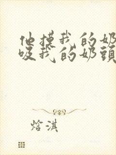 他摸我的奶子,吸我的奶头,舔我的逼