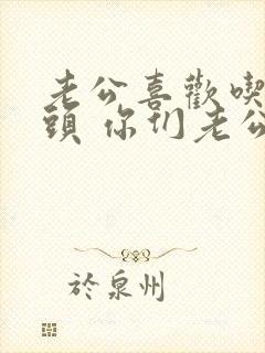 老公喜欢吃我乳头 你们老公会吗