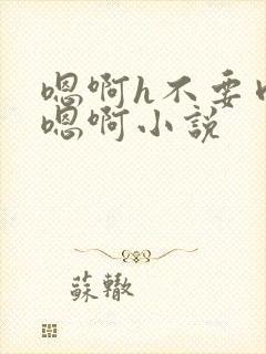 嗯啊h不要肉嗯嗯啊小说