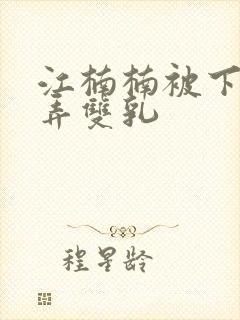 江楠楠被下药玩弄双乳