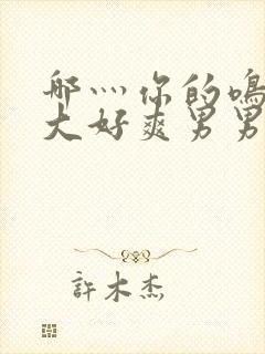 哪灬你的鸣巴好大好爽男男