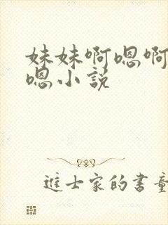 妹妹啊嗯啊嗯啊嗯小说
