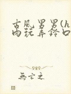 古风男男(h)肉玩弄铃口