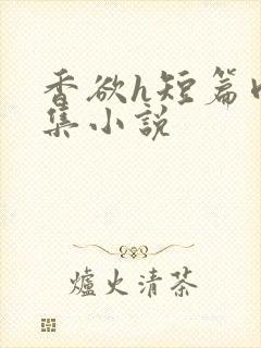 香欲h短篇肉合集小说