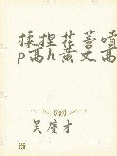 揉捏花蒂喷水np高h黄文高h