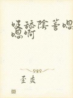 吸舔阴蒂嗯嗯嗯嗯啊