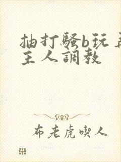 抽打骚b玩弄被主人调教