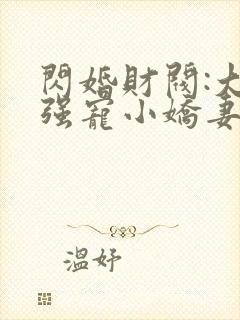 闪婚财阀:大叔强宠小娇妻全文在线阅读