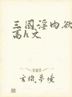 三国淫肉欲黄文高h文