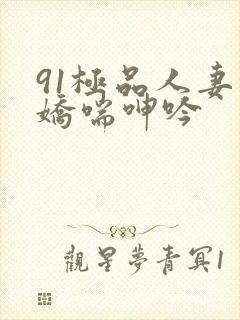 91极品人妻的娇喘呻吟