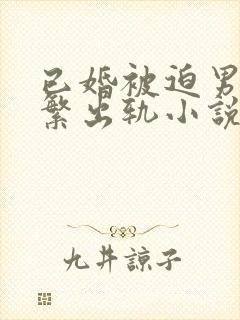 已婚被迫男主频繁出轨小说免费阅读