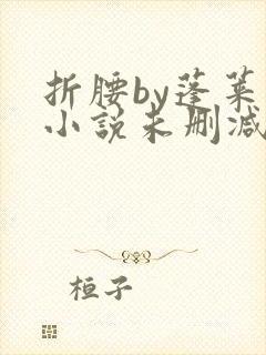 折腰by蓬莱客小说未删减版免费阅读