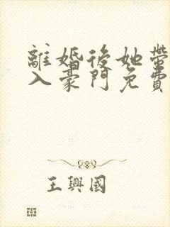 离婚后她带崽嫁入豪门免费整剧播放