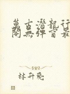 万古潜龙行笔趣阁无弹窗最新章节