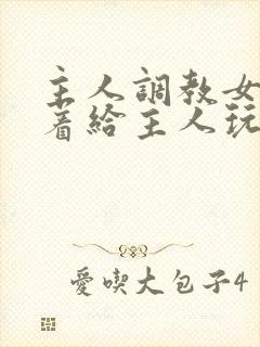 主人调教女m跪着给主人玩弄微博