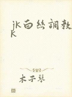 jk白丝调教vk