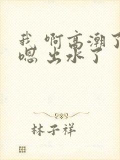 我 啊高潮了 嗯 出水了