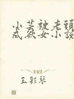 小芸被老头糟蹋成欲女小说