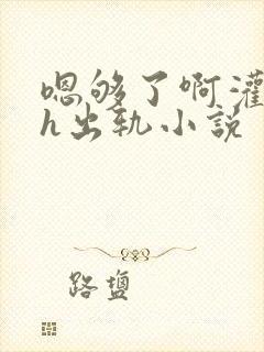 嗯够了啊灌满了h出轨小说