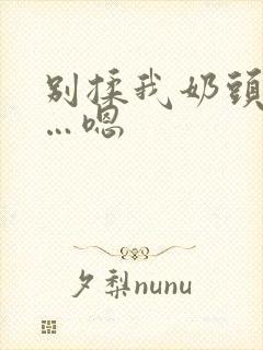 别揉我奶头…啊…嗯